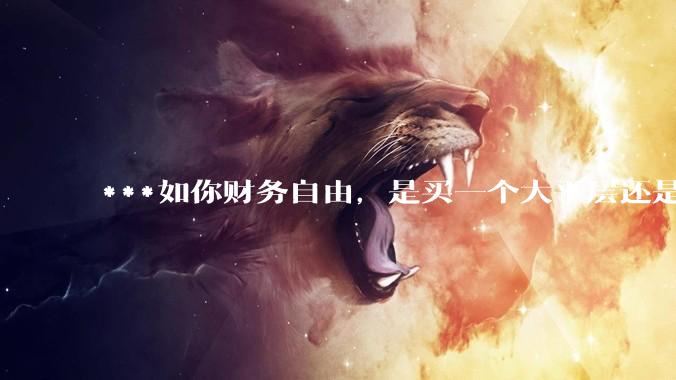 ***如你财务自由，是买一个大平层还是买一个大别墅？