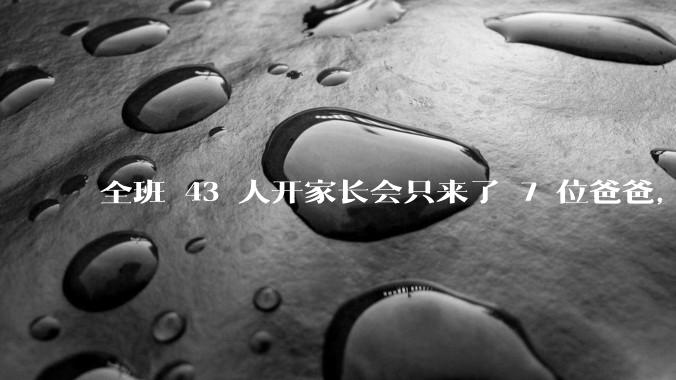 全班 43 人开家长会只来了 7 位爸爸，学校称未来准备策划爸爸家长会，如何看待这一现象？