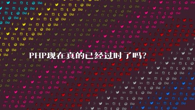 PHP现在真的已经过时了吗？