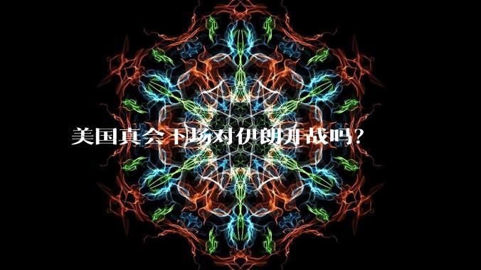 美国真会下场对伊朗开战吗？