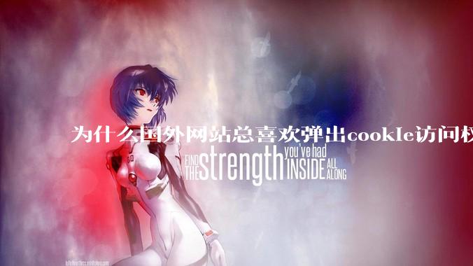 为什么国外网站总喜欢弹出cookie访问权限弹窗，国内网站却没有，这么做有什么意义？