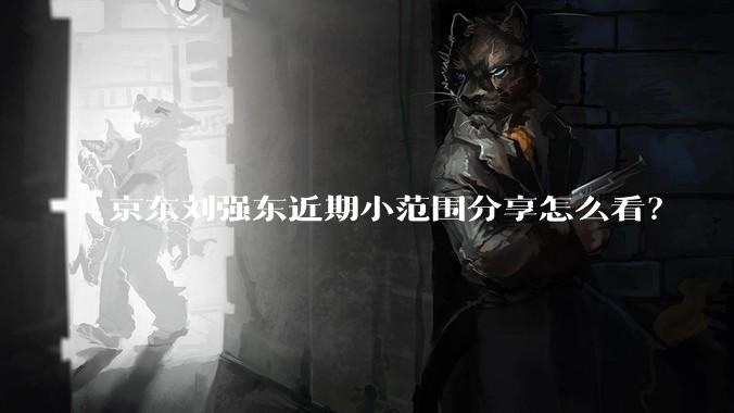 京东刘强东近期小范围分享怎么看？