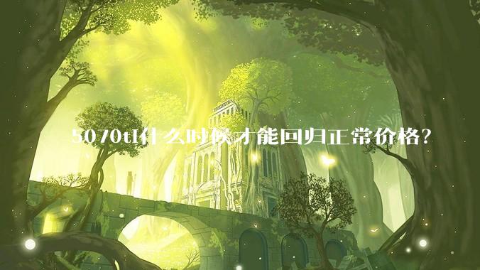 5070ti什么时候才能回归正常价格？