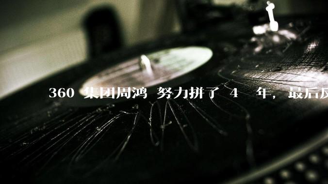 360 集团周鸿袆努力拼了 4  年，最后反而跌了近 4000 亿，其原因是什么？
