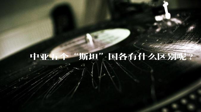 中亚五个“斯坦”国各有什么区别呢?
