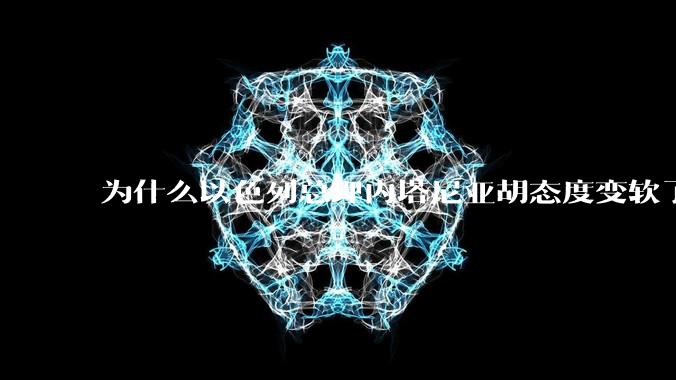 为什么以色列总理内塔尼亚胡态度变软了？