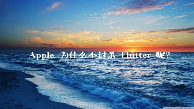 Apple 为什么不封杀 Flutter 呢？