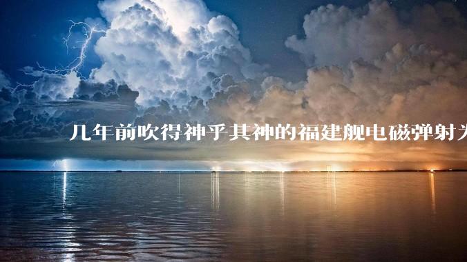 几年前吹得神乎其神的福建舰电磁弹射为什么现在销身匿迹了？