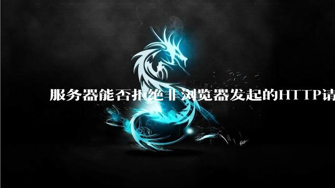 服务器能否拒绝非浏览器发起的HTTP请求？