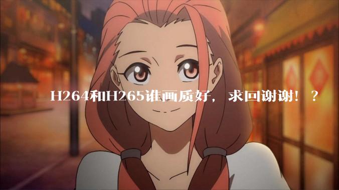 H264和H265谁画质好，求回谢谢！？