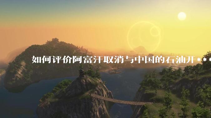 如何评价阿富汗取消与中国的石油开***合同？