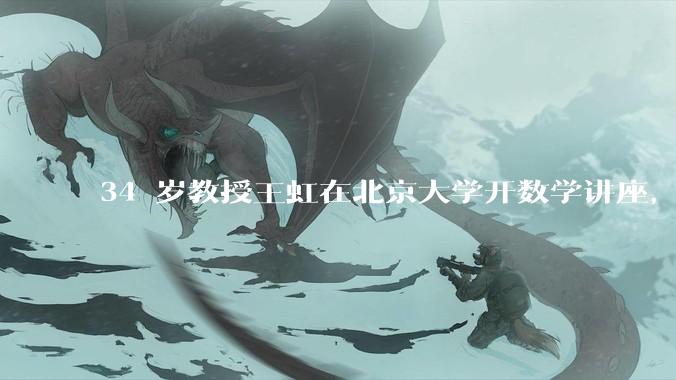34 岁教授王虹在北京大学开数学讲座，她或将成为首位获得菲尔兹奖的中国籍数学家，有多厉害？