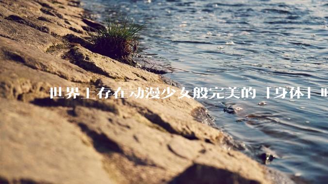 世界上存在动漫少女般完美的「身体」吗？