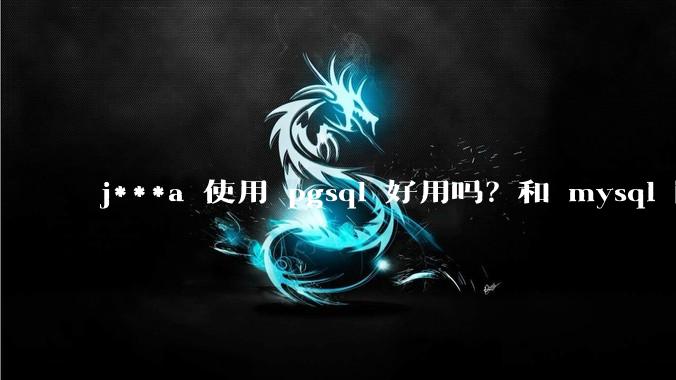 j***a 使用 pgsql 好用吗？和 mysql 区别大吗？