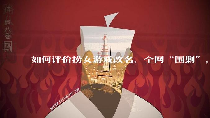 如何评价捞女游戏改名，全网“围剿”，以及导演b站账号被封这件事?