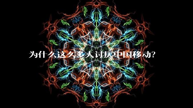 为什么这么多人讨厌中国移动？
