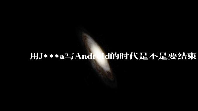 用J***a写Android的时代是不是要结束了？
