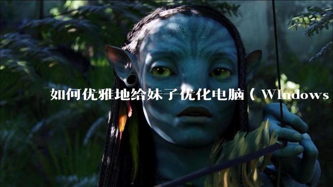 如何优雅地给妹子优化电脑（Windows）？