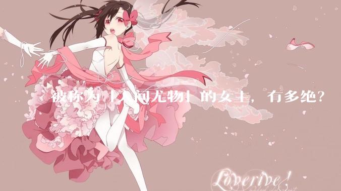 被称为「人间尤物」的女主，有多绝？