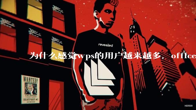 为什么感觉wps的用户越来越多，office没人用了?