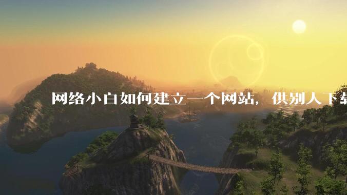 网络小白如何建立一个网站，供别人下载文件（主要是PDF和MP3）?