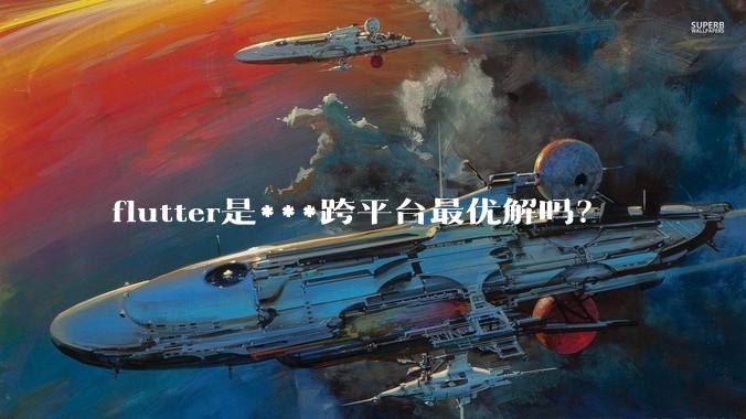 flutter是***跨平台最优解吗？