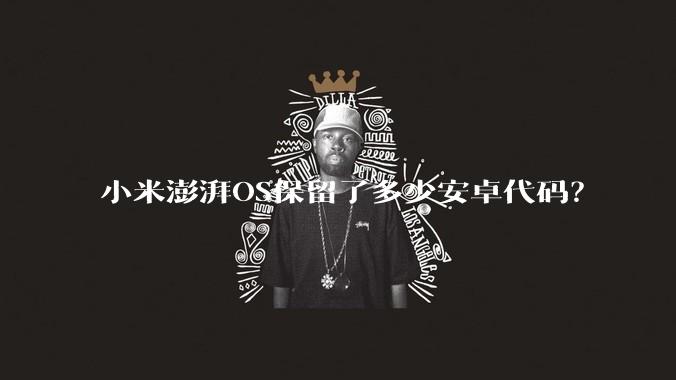 小米澎湃OS保留了多少安卓代码？