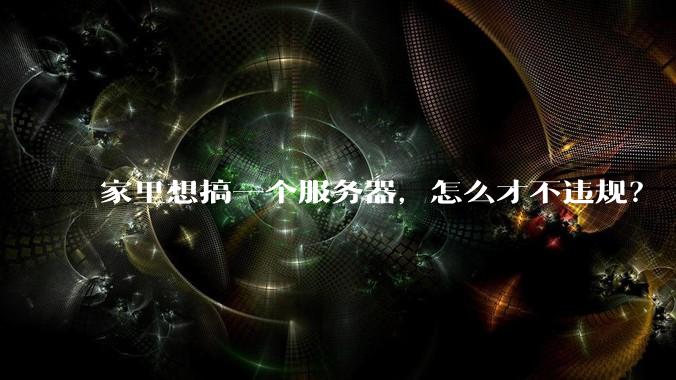 家里想搞一个服务器，怎么才不违规？