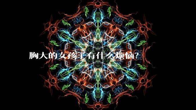 胸大的女孩子有什么烦恼？