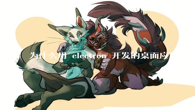 为什么用 electron 开发的桌面应用那么多？