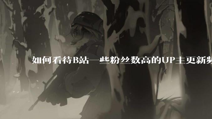 如何看待B站一些粉丝数高的UP主更新频率下降，B站高质量***产出断崖式下跌？近期B站发生了什么事情？