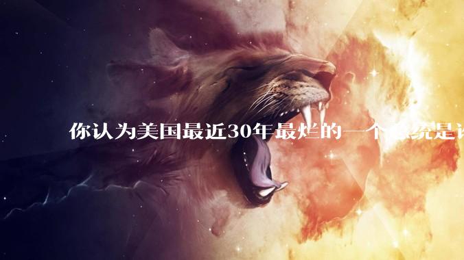 你认为美国最近30年最烂的一个总统是谁？