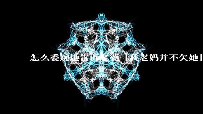 怎么委婉地告诉老婆「我老妈并不欠她」呢?