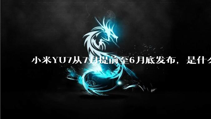 小米YU7从7月提前至6月底发布，是什么原因导致提前发布？