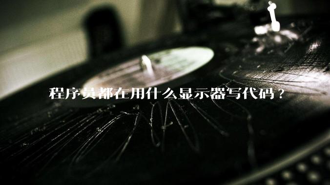 程序员都在用什么显示器写代码?