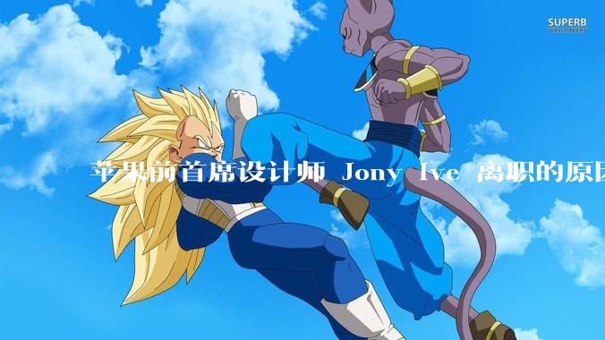 苹果前首席设计师 Jony Ive 离职的原因是什么？