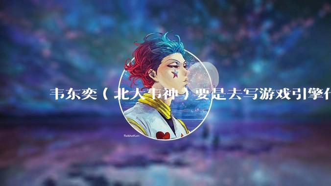 韦东奕（北大韦神）要是去写游戏引擎代码，能不能把虚幻引擎按在地上摩擦？数学好真能‘降维打击吗？