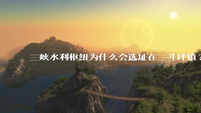 三峡水利枢纽为什么会选址在三斗坪镇?