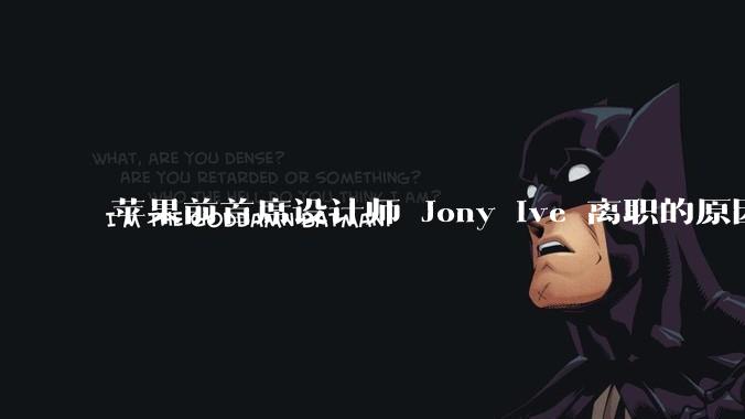 苹果前首席设计师 Jony Ive 离职的原因是什么？