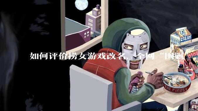 如何评价捞女游戏改名，全网“围剿”，以及导演b站账号被封这件事?