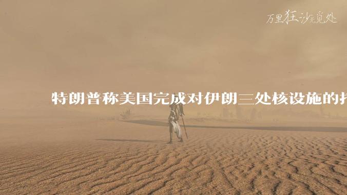 特朗普称美国完成对伊朗三处核设施的打击，具体情况如何？伊朗会如何反击？