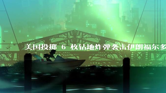 美国投掷 6 枚钻地炸弹袭击伊朗福尔多核设施，钻地弹有多大杀伤力？能摧毁伊朗地下核设施吗？